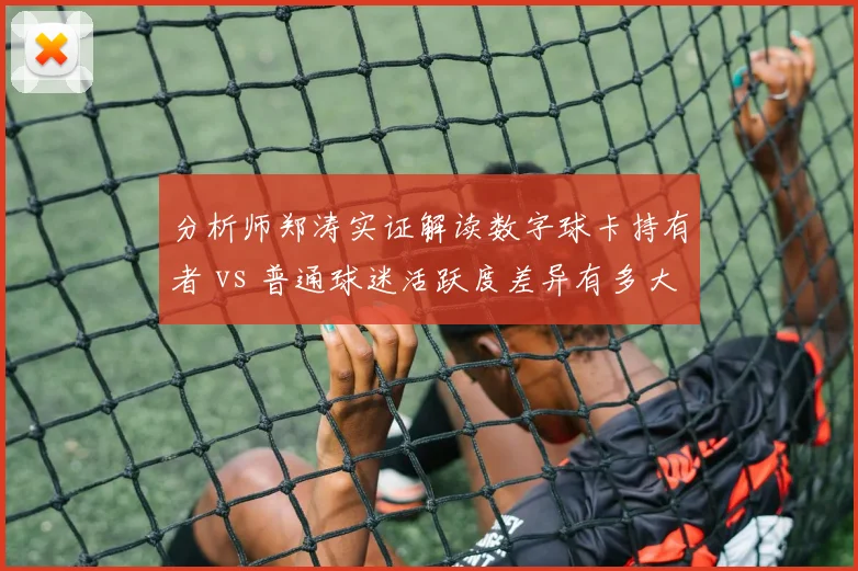 分析师郑涛实证解读数字球卡持有者 vs 普通球迷活跃度差异有多大