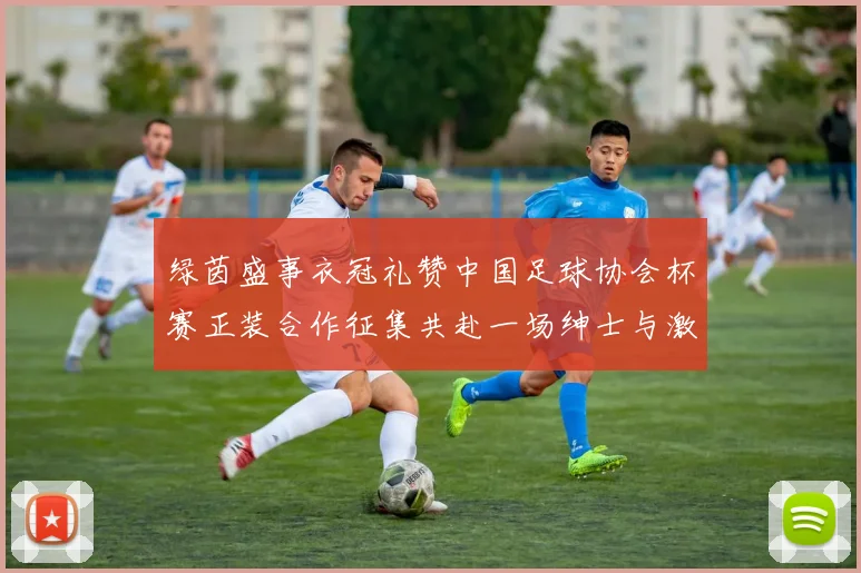 绿茵盛事衣冠礼赞中国足球协会杯赛正装合作征集共赴一场绅士与激情的对话